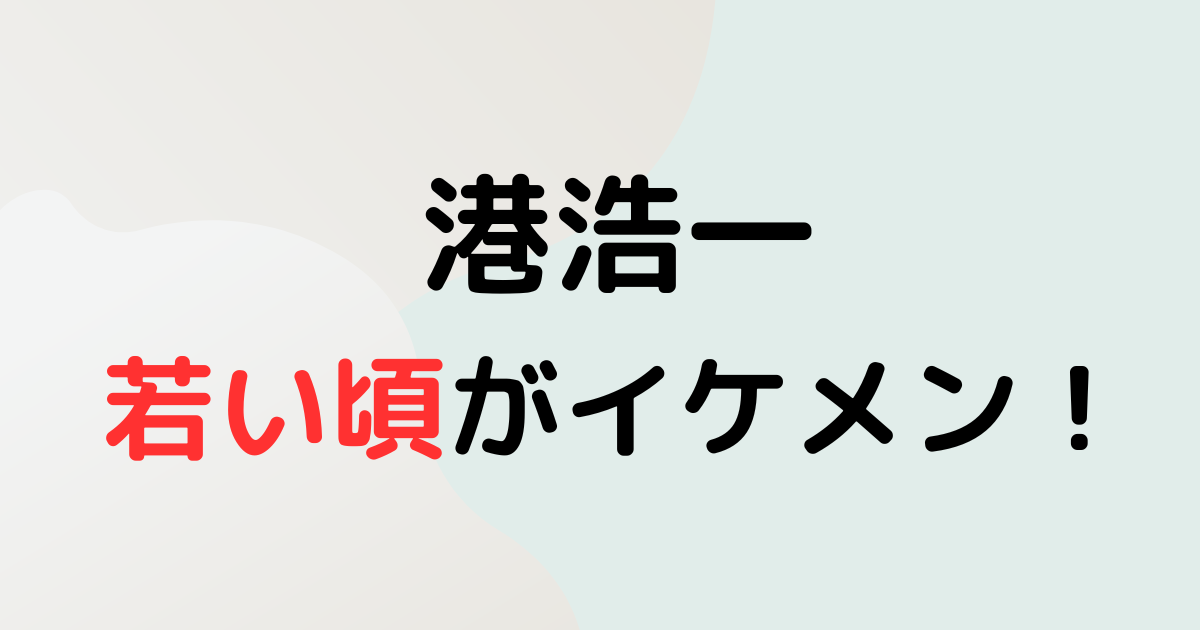 港浩一の若い頃がイケメン！