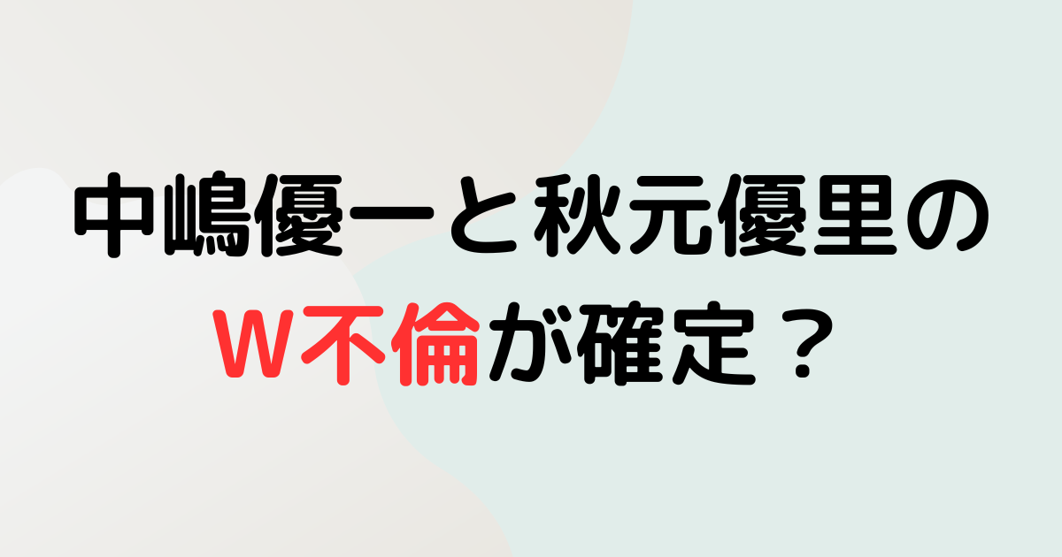 中嶋優一と秋元優里のW不倫が確定？