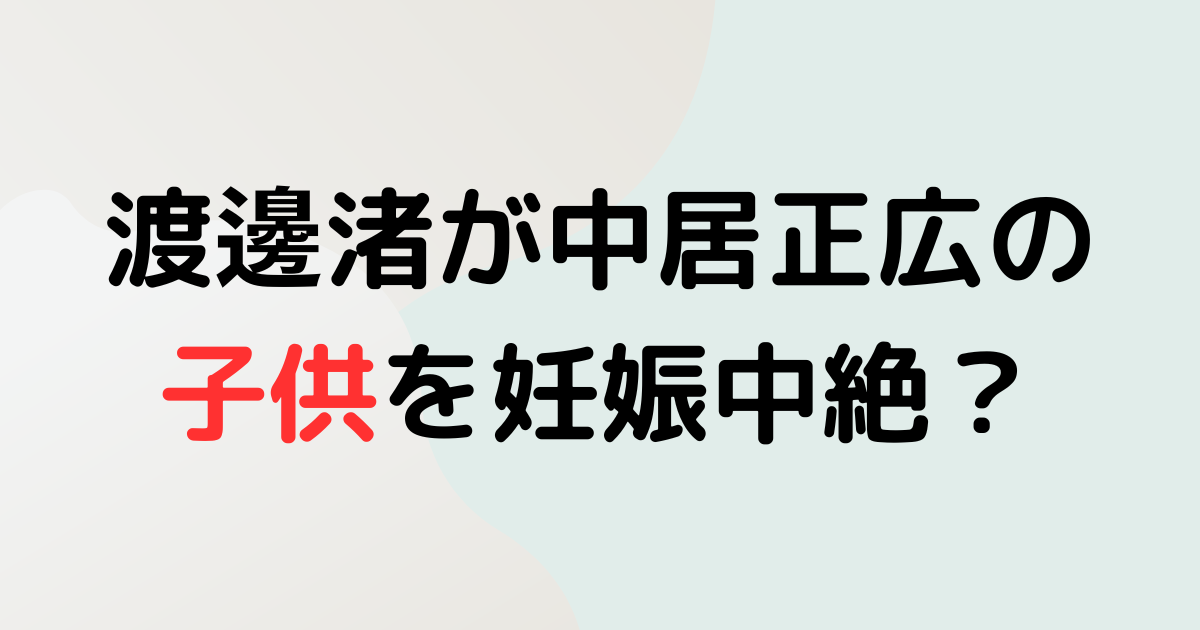 渡邊渚が中居正広の子供を妊娠中絶？